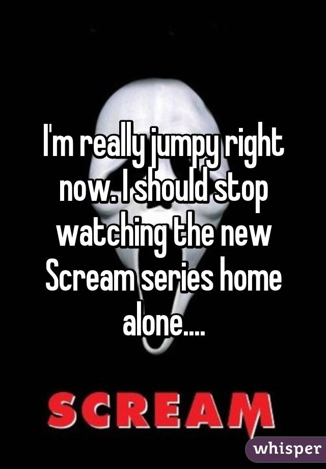 I'm really jumpy right now. I should stop watching the new Scream series home alone....