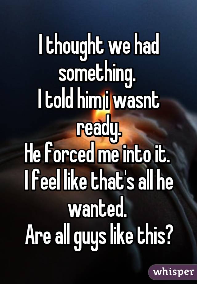 I thought we had something. 
I told him i wasnt ready.
He forced me into it. 
I feel like that's all he wanted. 
Are all guys like this?