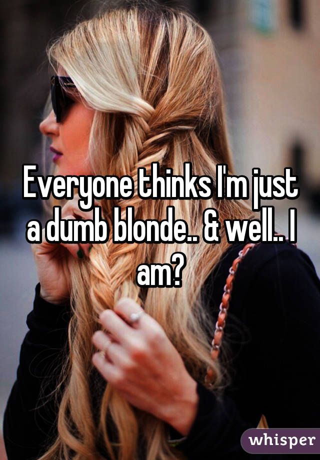 Everyone thinks I'm just a dumb blonde.. & well.. I am😂