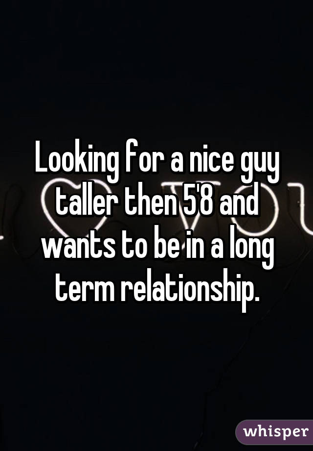 Looking for a nice guy taller then 5'8 and wants to be in a long term relationship.