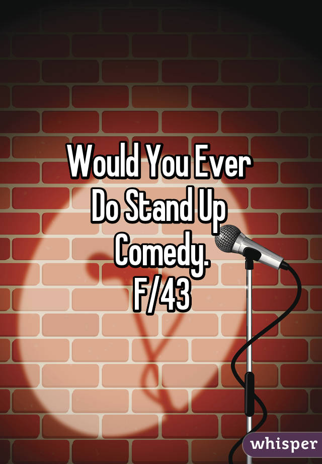 Would You Ever 
Do Stand Up 
Comedy.
F/43