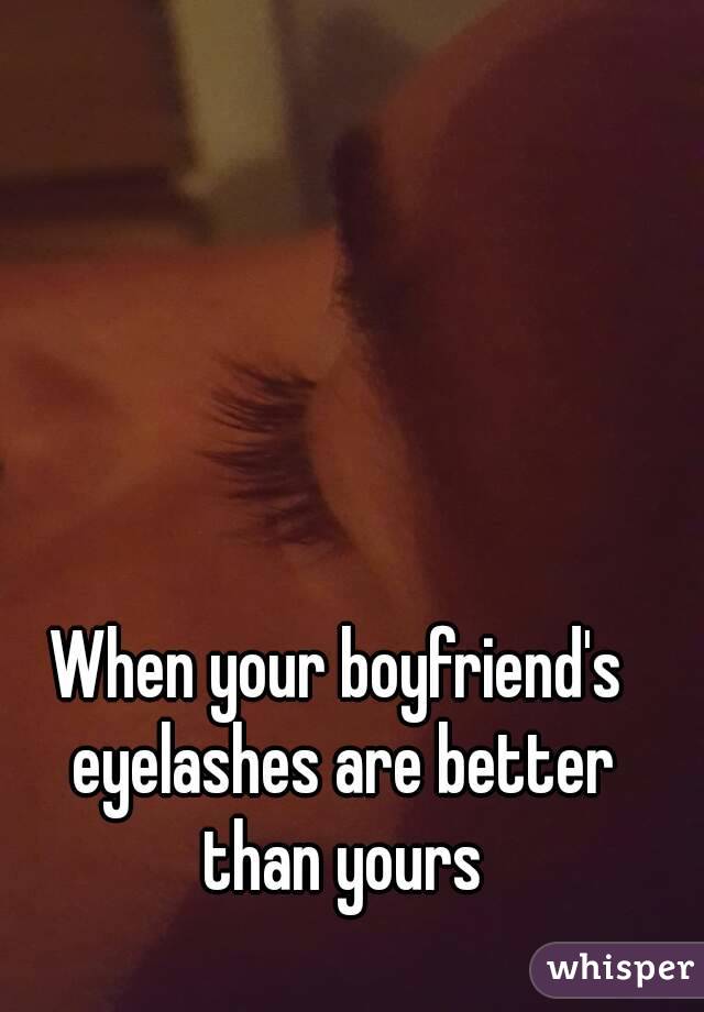 When your boyfriend's eyelashes are better than yours