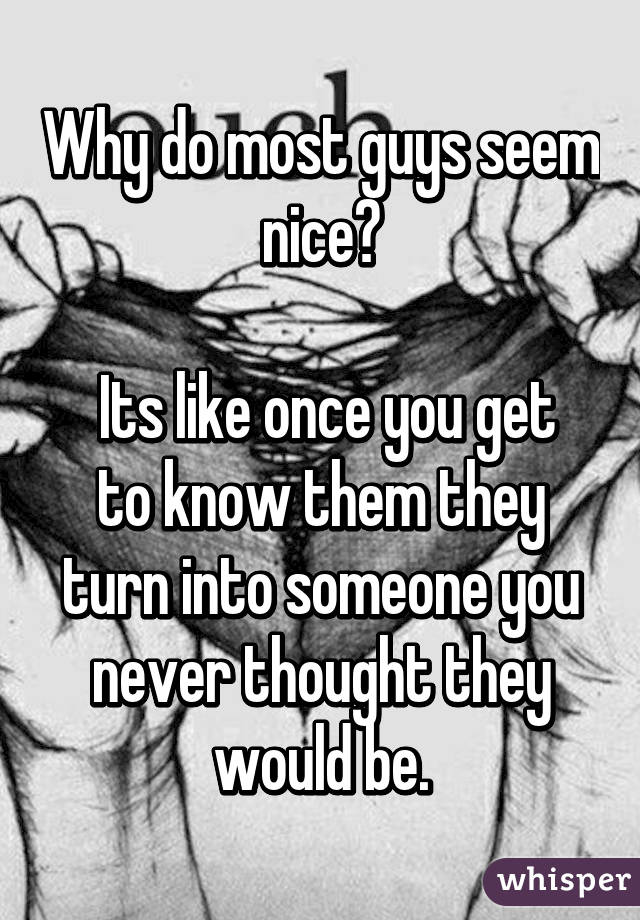 Why do most guys seem nice?

 Its like once you get to know them they turn into someone you never thought they would be.