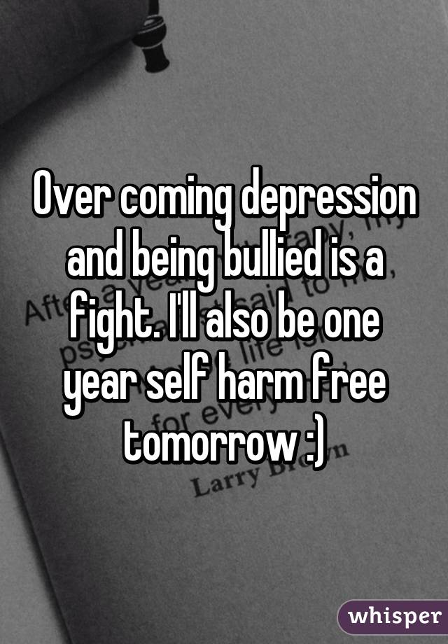 Over coming depression and being bullied is a fight. I'll also be one year self harm free tomorrow :)