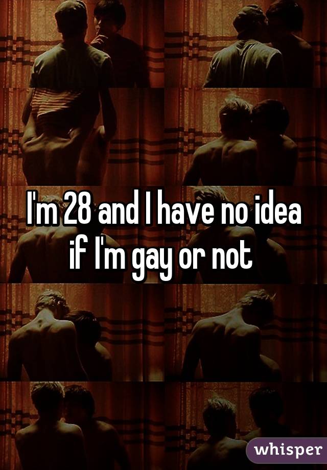 I'm 28 and I have no idea if I'm gay or not 