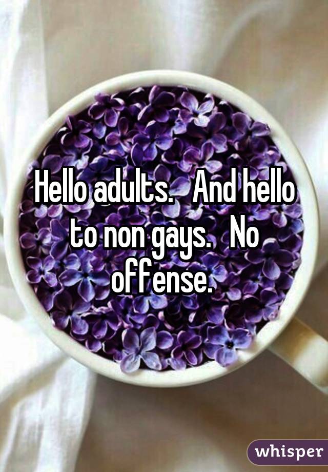 Hello adults.   And hello to non gays.   No offense. 