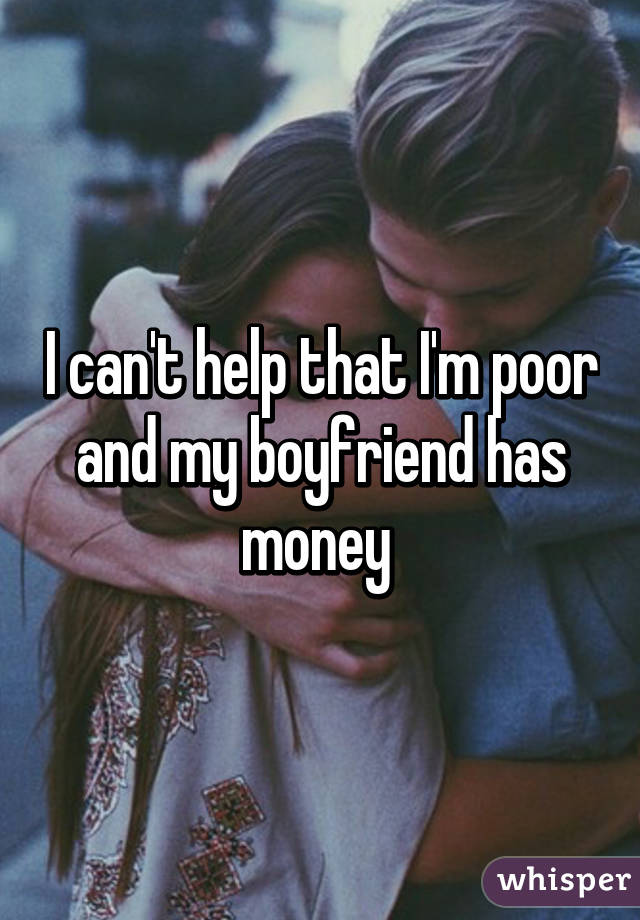 I can't help that I'm poor and my boyfriend has money 