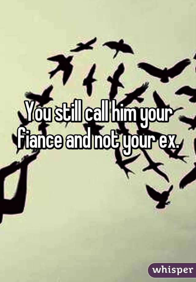 You still call him your fiance and not your ex.
