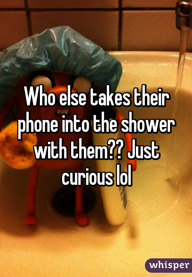 Who else takes their phone into the shower with them?? Just curious lol