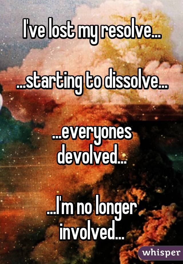 I've lost my resolve...

...starting to dissolve...

...everyones devolved...

...I'm no longer involved...