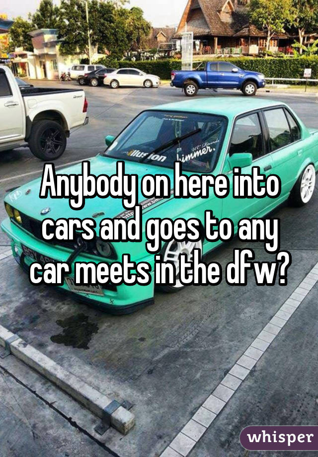 Anybody on here into cars and goes to any car meets in the dfw?