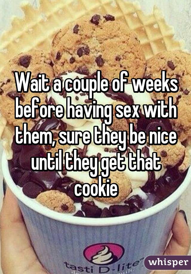 Wait a couple of weeks before having sex with them, sure they be nice until they get that cookie