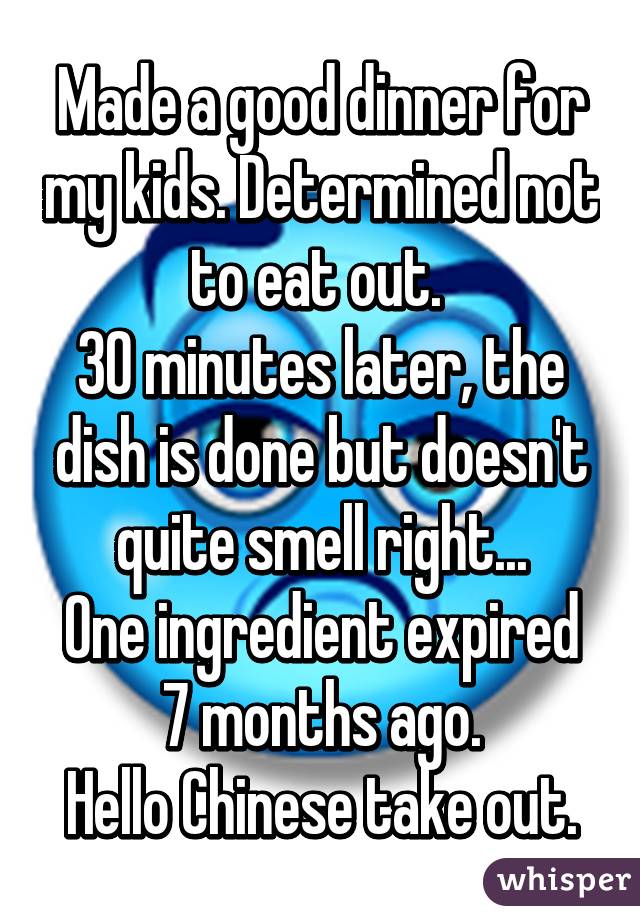 Made a good dinner for my kids. Determined not to eat out. 
30 minutes later, the dish is done but doesn't quite smell right...
One ingredient expired 7 months ago.
Hello Chinese take out.