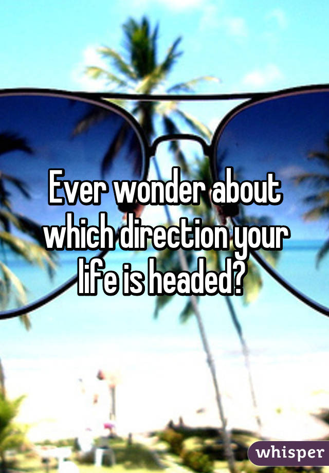 Ever wonder about which direction your life is headed? 