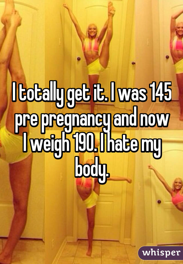 I totally get it. I was 145 pre pregnancy and now I weigh 190. I hate my body.