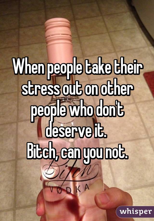 When people take their stress out on other people who don't deserve it. 
Bitch, can you not.