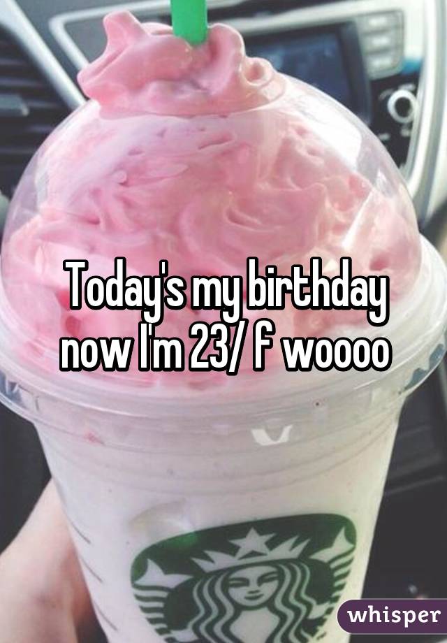 Today's my birthday now I'm 23/ f woooo