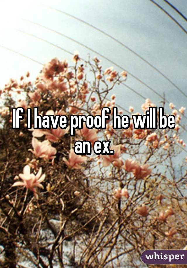 If I have proof he will be an ex.