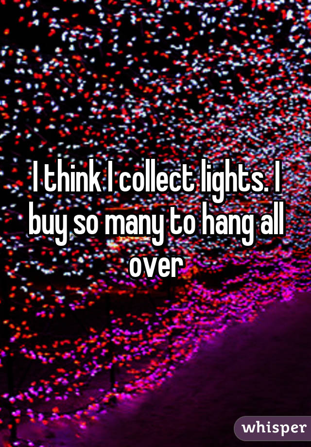 I think I collect lights. I buy so many to hang all over