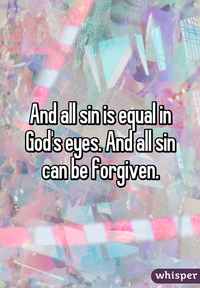 And all sin is equal in God's eyes. And all sin can be forgiven.