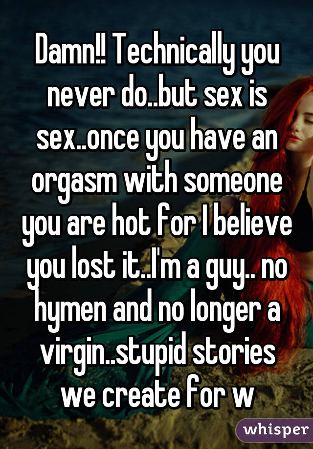 Damn!! Technically you never do..but sex is sex..once you have an orgasm with someone you are hot for I believe you lost it..I'm a guy.. no hymen and no longer a virgin..stupid stories we create for w