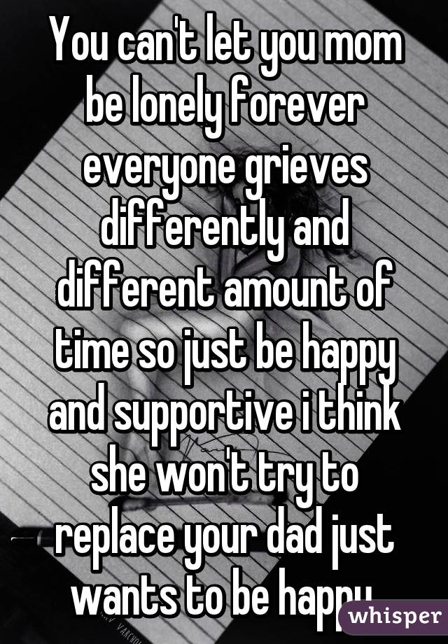 You can't let you mom be lonely forever everyone grieves differently and different amount of time so just be happy and supportive i think she won't try to replace your dad just wants to be happy 