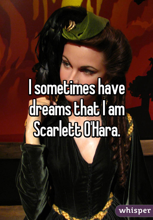 I sometimes have dreams that I am Scarlett O'Hara.