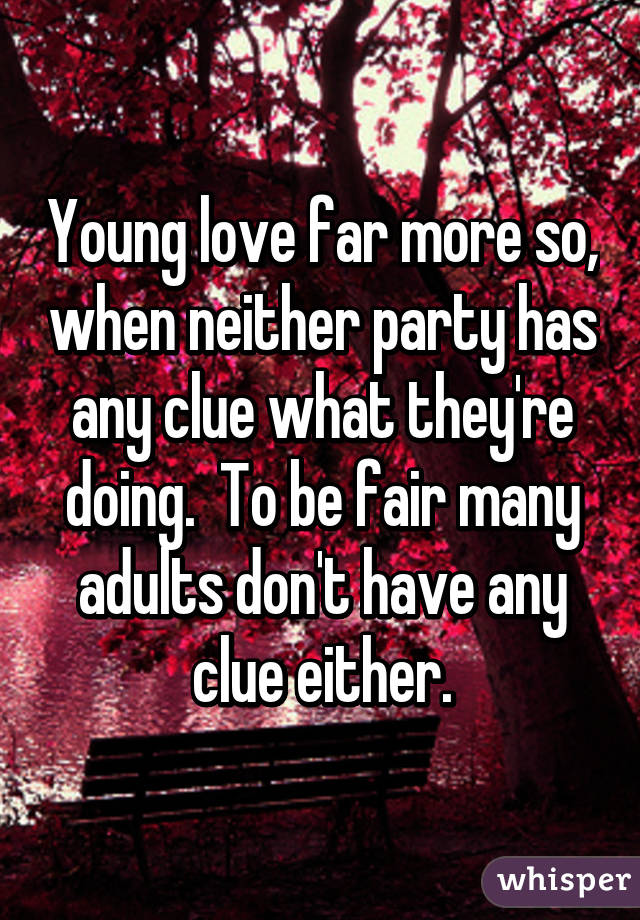 Young love far more so, when neither party has any clue what they're doing.  To be fair many adults don't have any clue either.