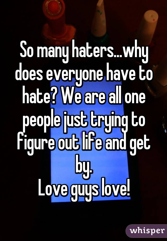 So many haters...why does everyone have to hate? We are all one people just trying to figure out life and get by.
Love guys love!