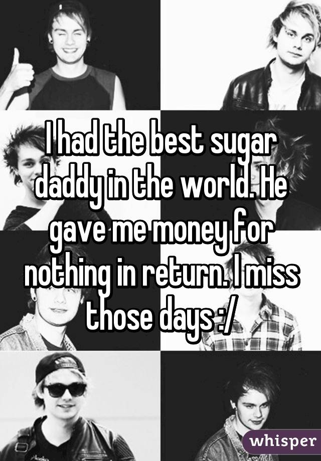 I had the best sugar daddy in the world. He gave me money for nothing in return. I miss those days :/