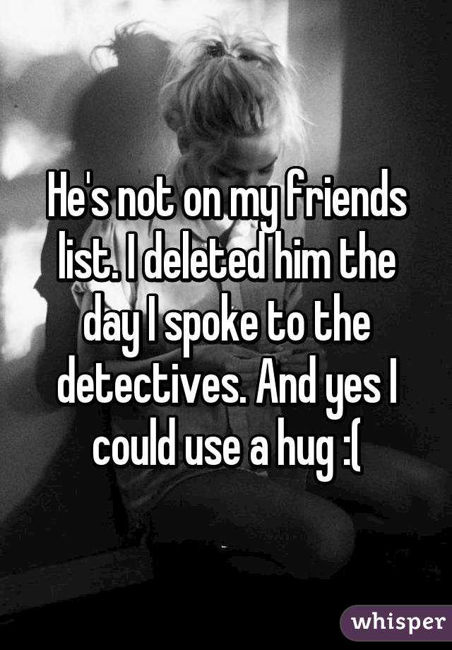 He's not on my friends list. I deleted him the day I spoke to the detectives. And yes I could use a hug :(