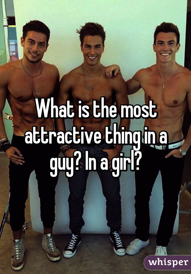 What is the most attractive thing in a guy? In a girl?