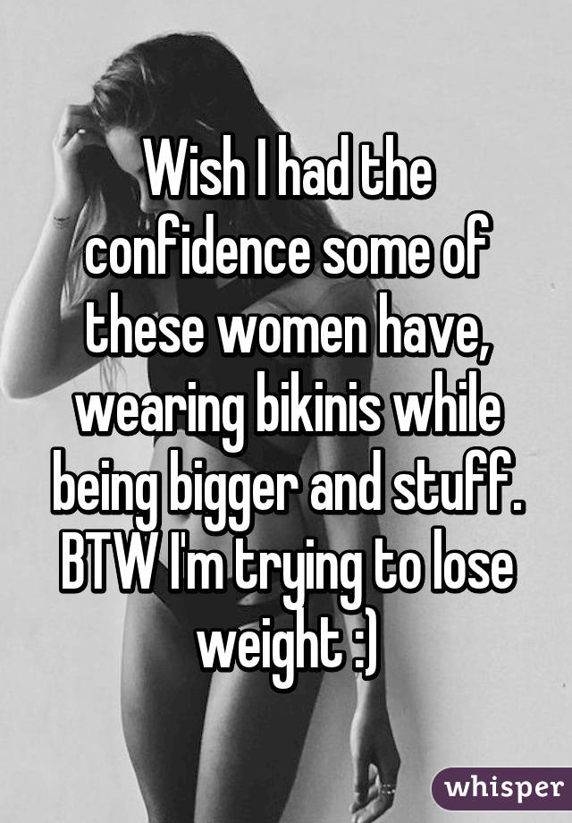 Wish I had the confidence some of these women have, wearing bikinis while being bigger and stuff. BTW I'm trying to lose weight :)