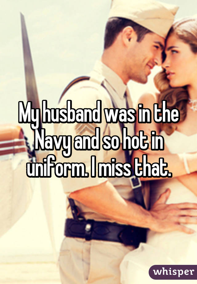 My husband was in the Navy and so hot in uniform. I miss that.