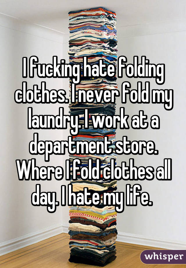 I fucking hate folding clothes. I never fold my laundry. I work at a department store. Where I fold clothes all day. I hate my life. 