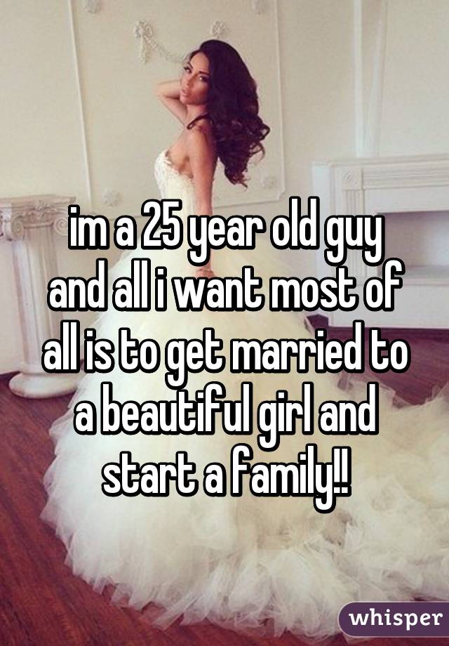 
im a 25 year old guy and all i want most of all is to get married to a beautiful girl and start a family!!