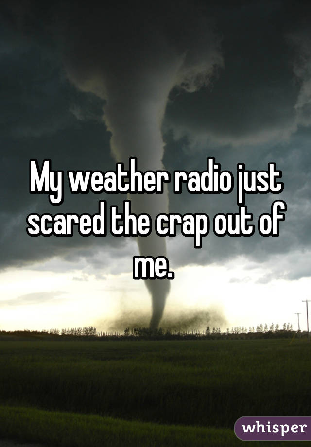 My weather radio just scared the crap out of me. 