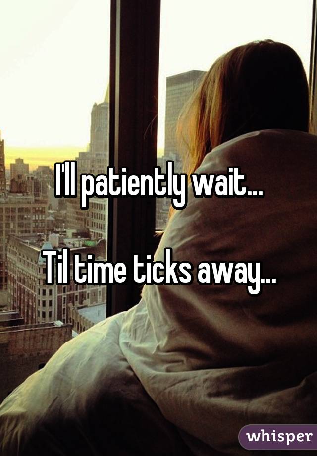 I'll patiently wait...

Til time ticks away...