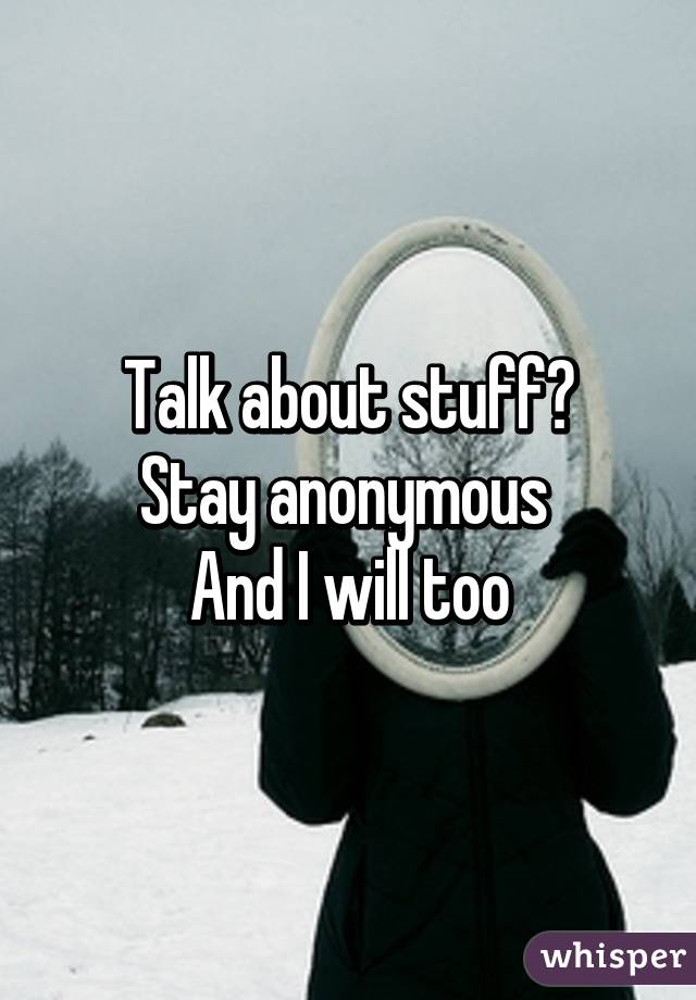 Talk about stuff?
Stay anonymous 
And I will too