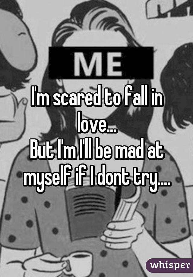 I'm scared to fall in love...
But I'm I'll be mad at myself if I dont try....