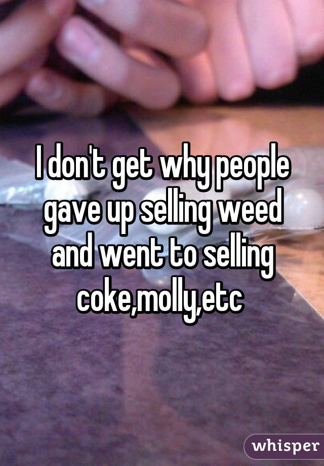 I don't get why people gave up selling weed and went to selling coke,molly,etc 