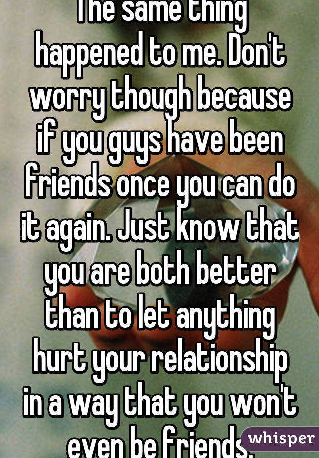 The same thing happened to me. Don't worry though because if you guys have been friends once you can do it again. Just know that you are both better than to let anything hurt your relationship in a way that you won't even be friends.