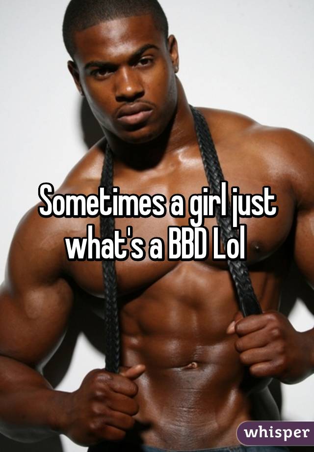 Sometimes a girl just what's a BBD Lol 