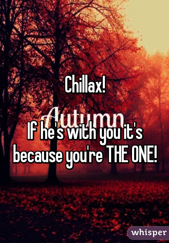 Chillax!

If he's with you it's because you're THE ONE!