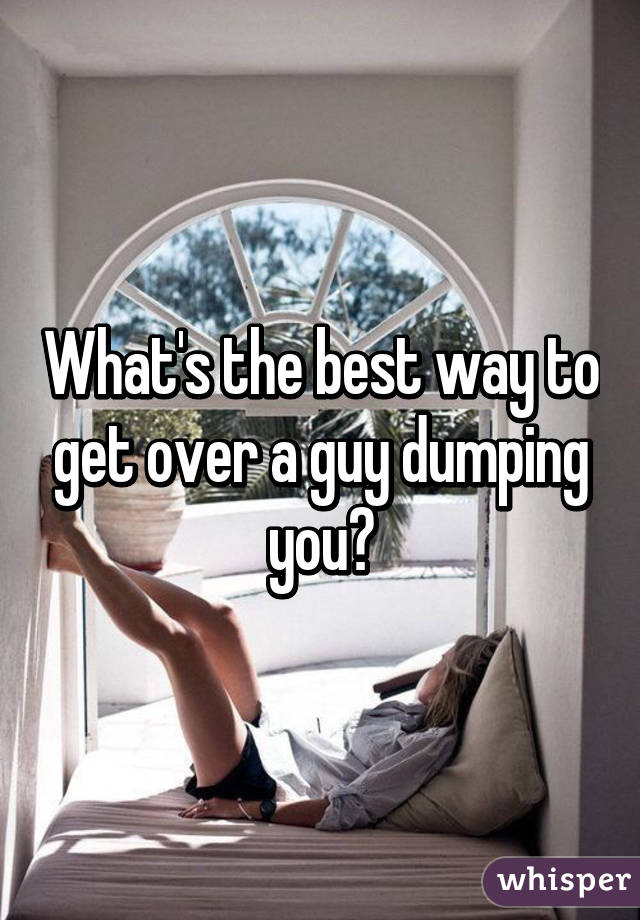 What's the best way to get over a guy dumping you?