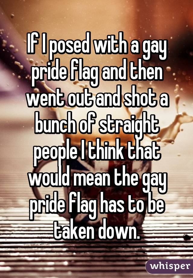 If I posed with a gay pride flag and then went out and shot a bunch of straight people I think that would mean the gay pride flag has to be taken down.