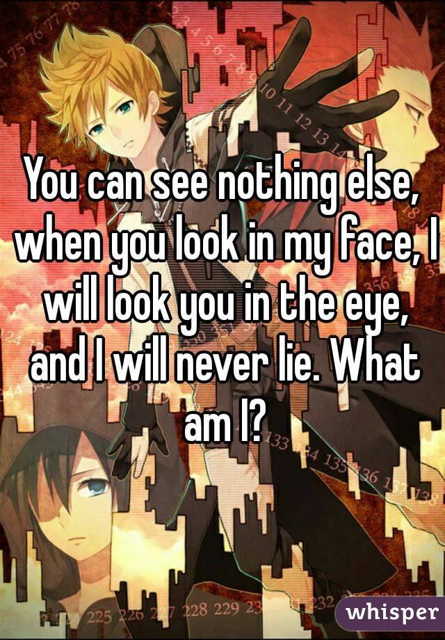 You can see nothing else, when you look in my face, I will look you in the eye, and I will never lie. What am I?