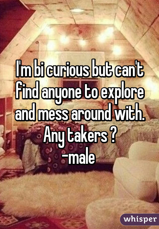 I'm bi curious but can't find anyone to explore and mess around with. Any takers ?
-male 