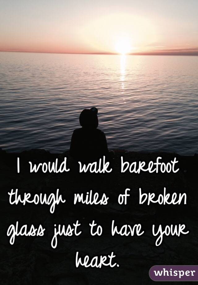 I would walk barefoot through miles of broken glass just to have your heart.