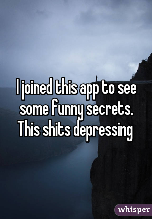 I joined this app to see some funny secrets. This shits depressing 